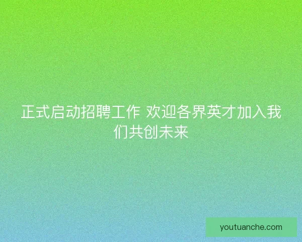 正式启动招聘工作 欢迎各界英才加入我们共创未来