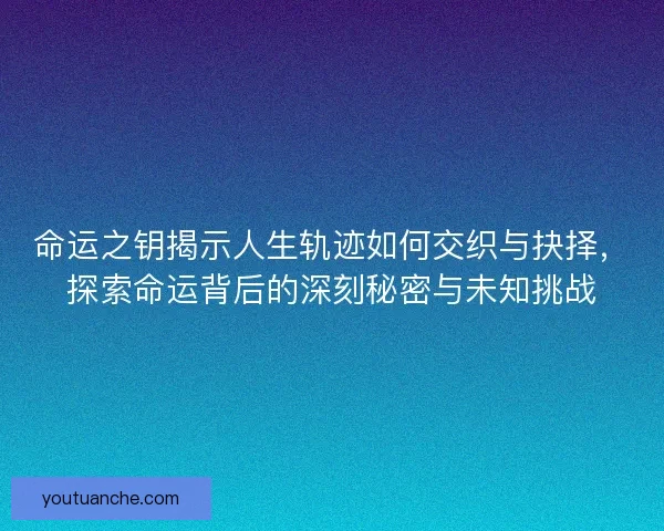 命运之钥揭示人生轨迹如何交织与抉择，探索命运背后的深刻秘密与未知挑战