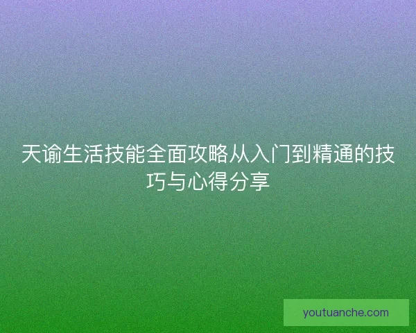天谕生活技能全面攻略从入门到精通的技巧与心得分享