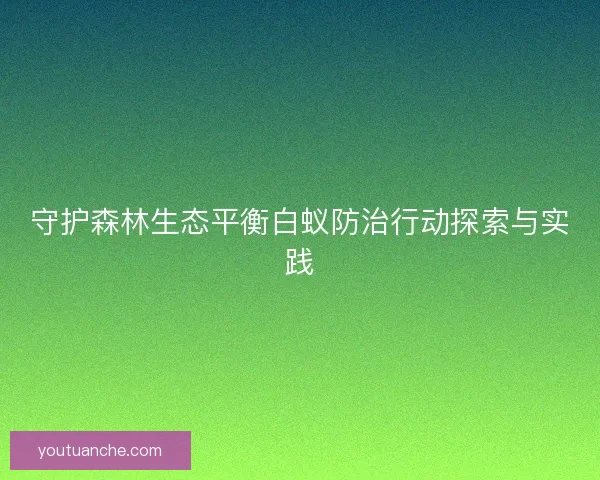 守护森林生态平衡白蚁防治行动探索与实践