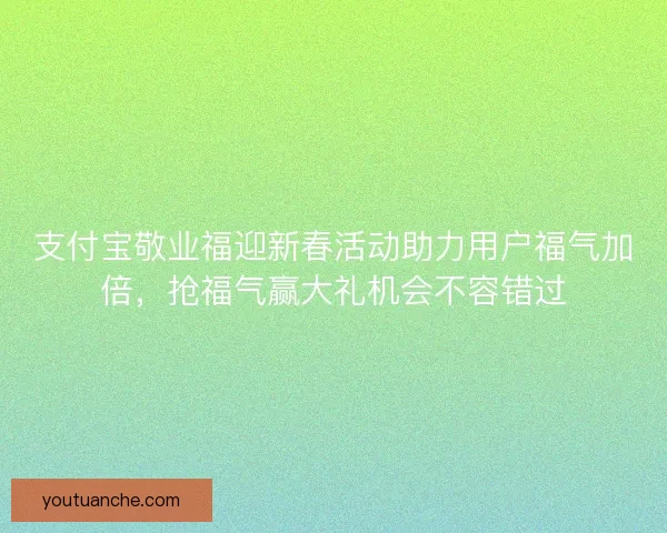 支付宝敬业福迎新春活动助力用户福气加倍，抢福气赢大礼机会不容错过