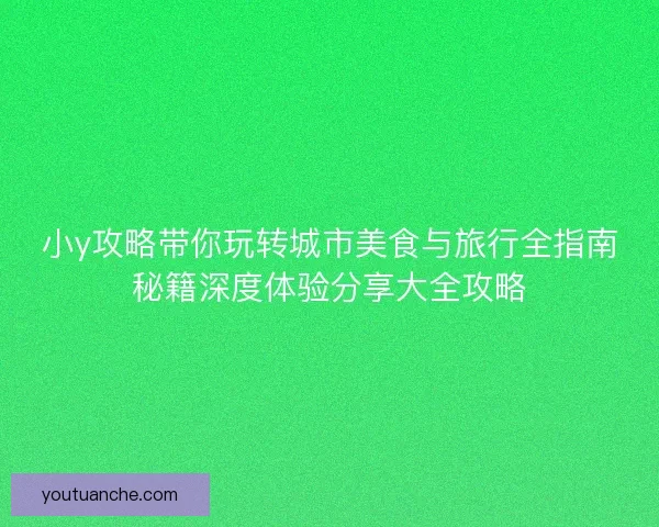 小y攻略带你玩转城市美食与旅行全指南秘籍深度体验分享大全攻略