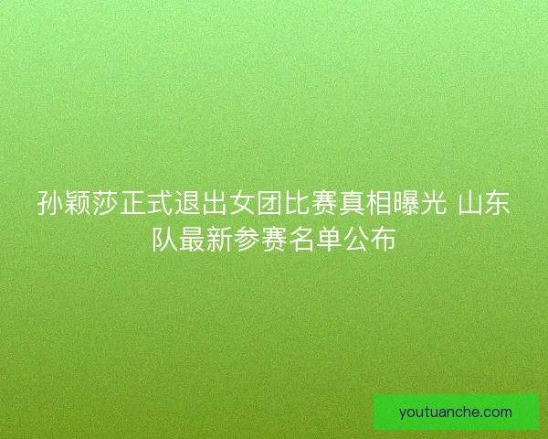 孙颖莎正式退出女团比赛真相曝光 山东队最新参赛名单公布