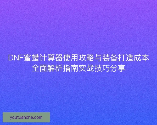 DNF蜜蜡计算器使用攻略与装备打造成本全面解析指南实战技巧分享