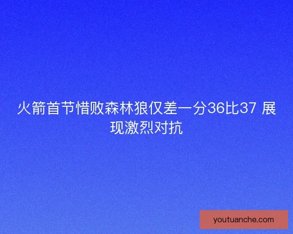 火箭首节惜败森林狼仅差一分36比37 展现激烈对抗