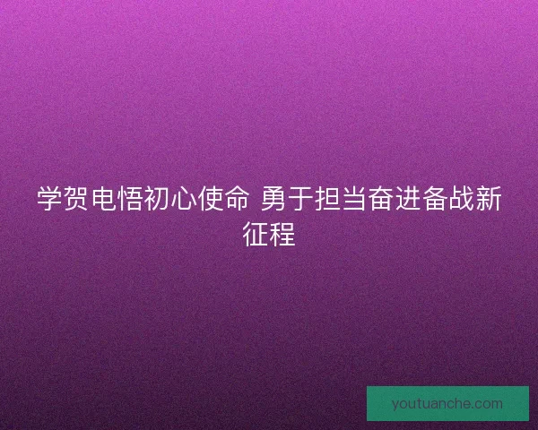 学贺电悟初心使命 勇于担当奋进备战新征程