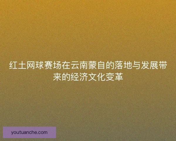 红土网球赛场在云南蒙自的落地与发展带来的经济文化变革