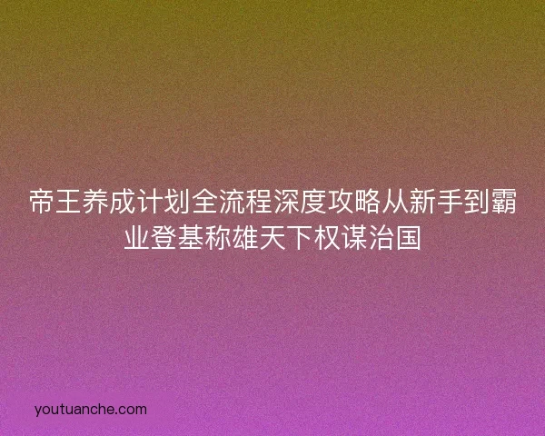 帝王养成计划全流程深度攻略从新手到霸业登基称雄天下权谋治国
