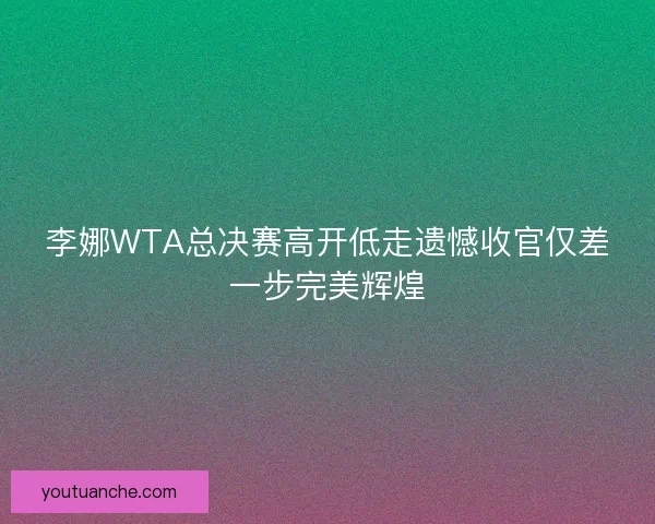 李娜WTA总决赛高开低走遗憾收官仅差一步完美辉煌