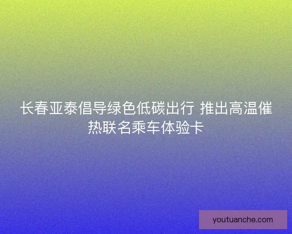 长春亚泰倡导绿色低碳出行 推出高温催热联名乘车体验卡
