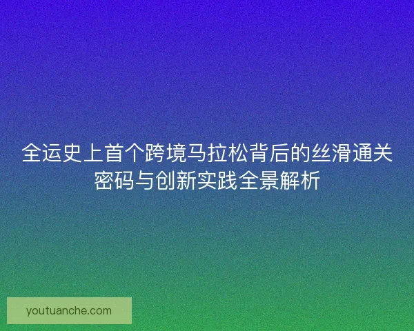 全运史上首个跨境马拉松背后的丝滑通关密码与创新实践全景解析