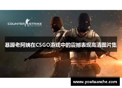 暴躁老阿姨在CSGO游戏中的震撼表现高清图片集